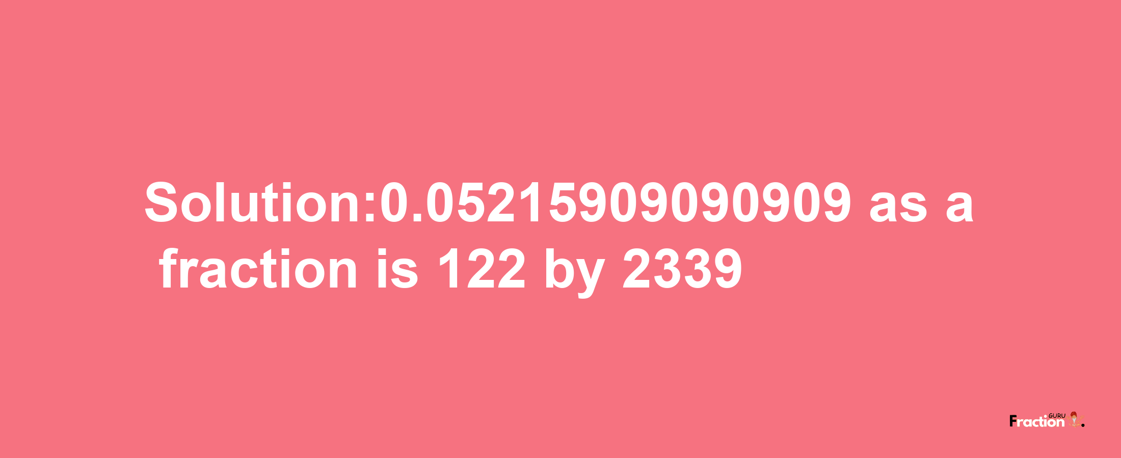 Solution:0.05215909090909 as a fraction is 122/2339