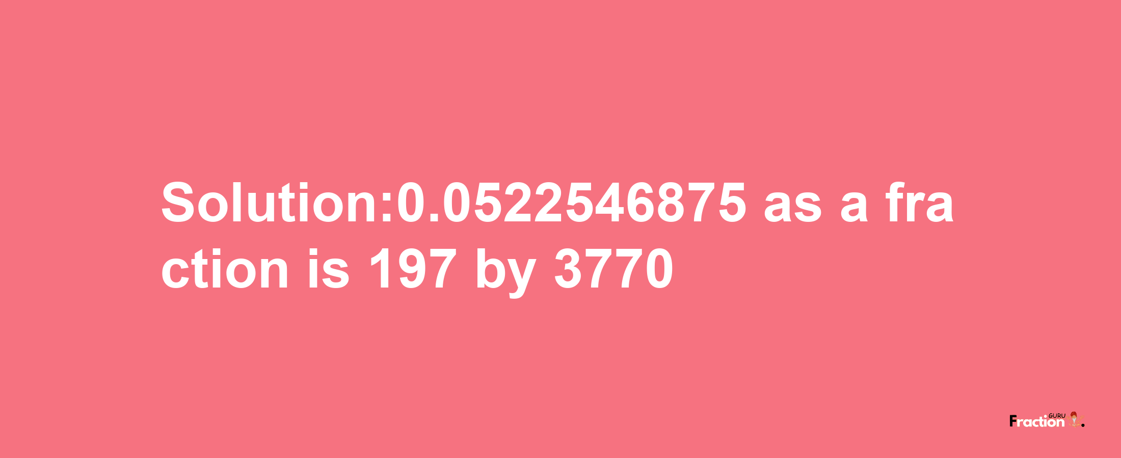 Solution:0.0522546875 as a fraction is 197/3770