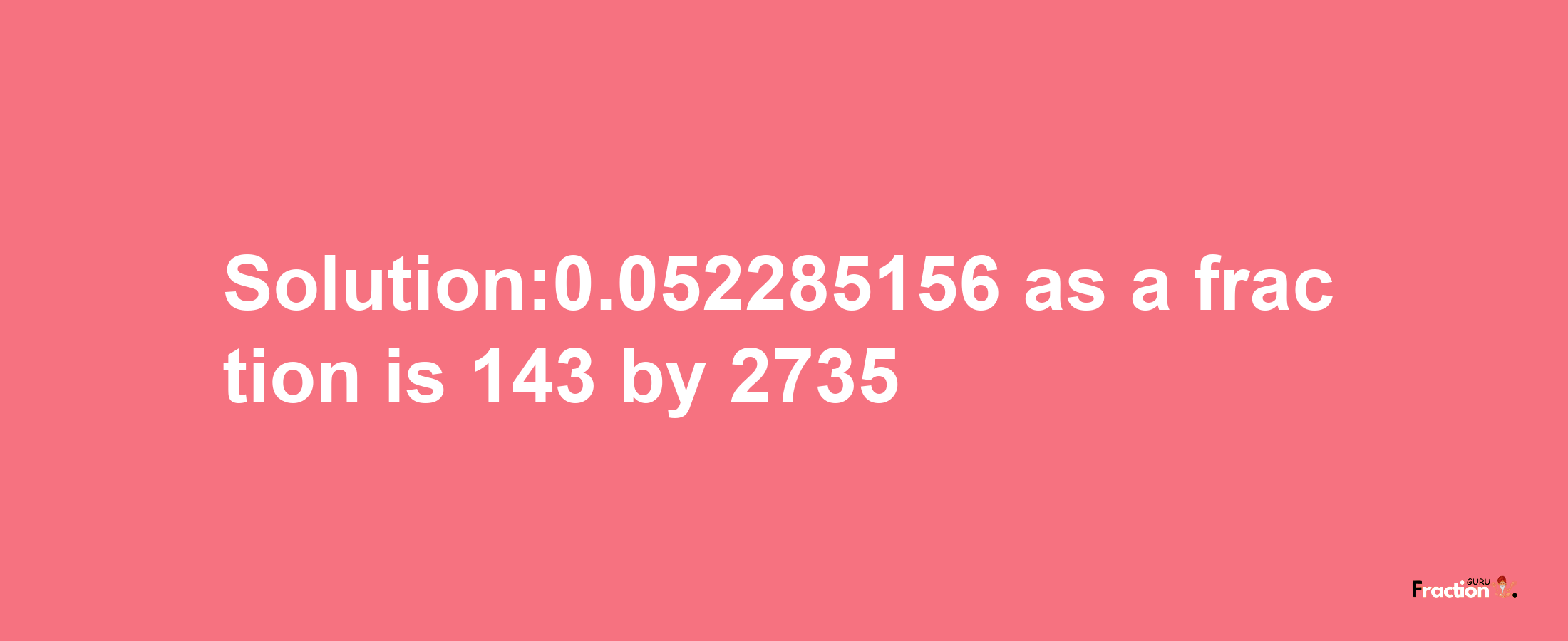 Solution:0.052285156 as a fraction is 143/2735