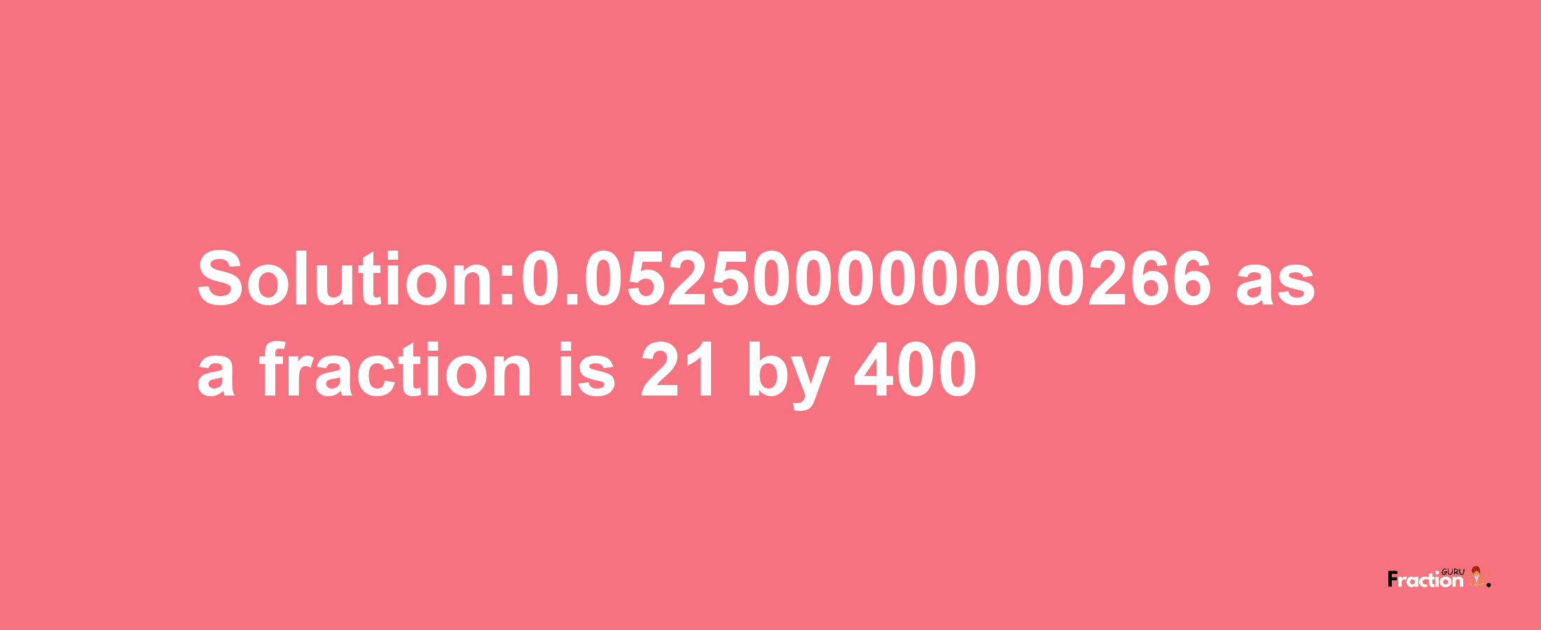 Solution:0.052500000000266 as a fraction is 21/400