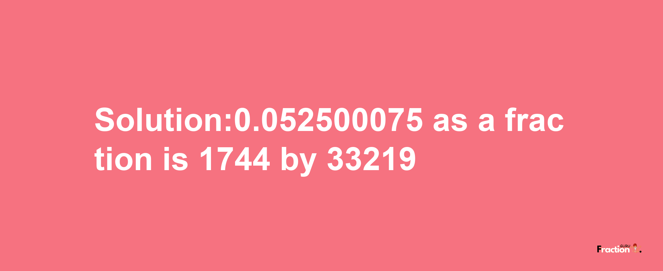 Solution:0.052500075 as a fraction is 1744/33219