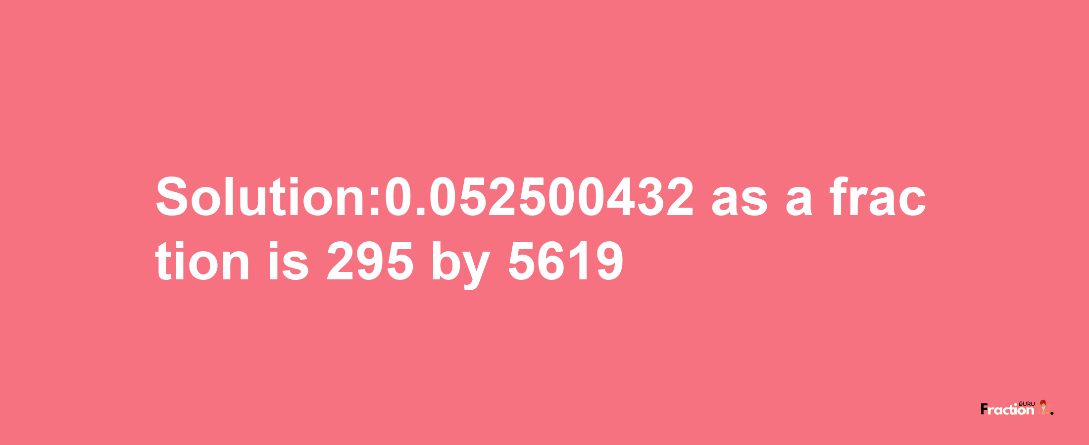 Solution:0.052500432 as a fraction is 295/5619