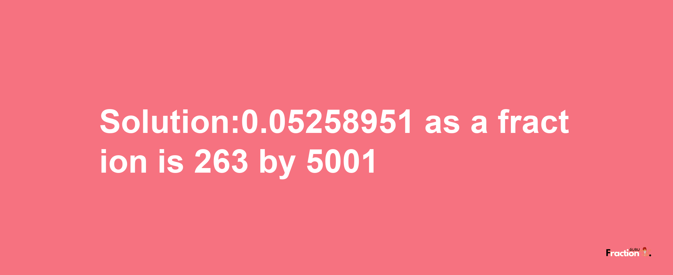 Solution:0.05258951 as a fraction is 263/5001