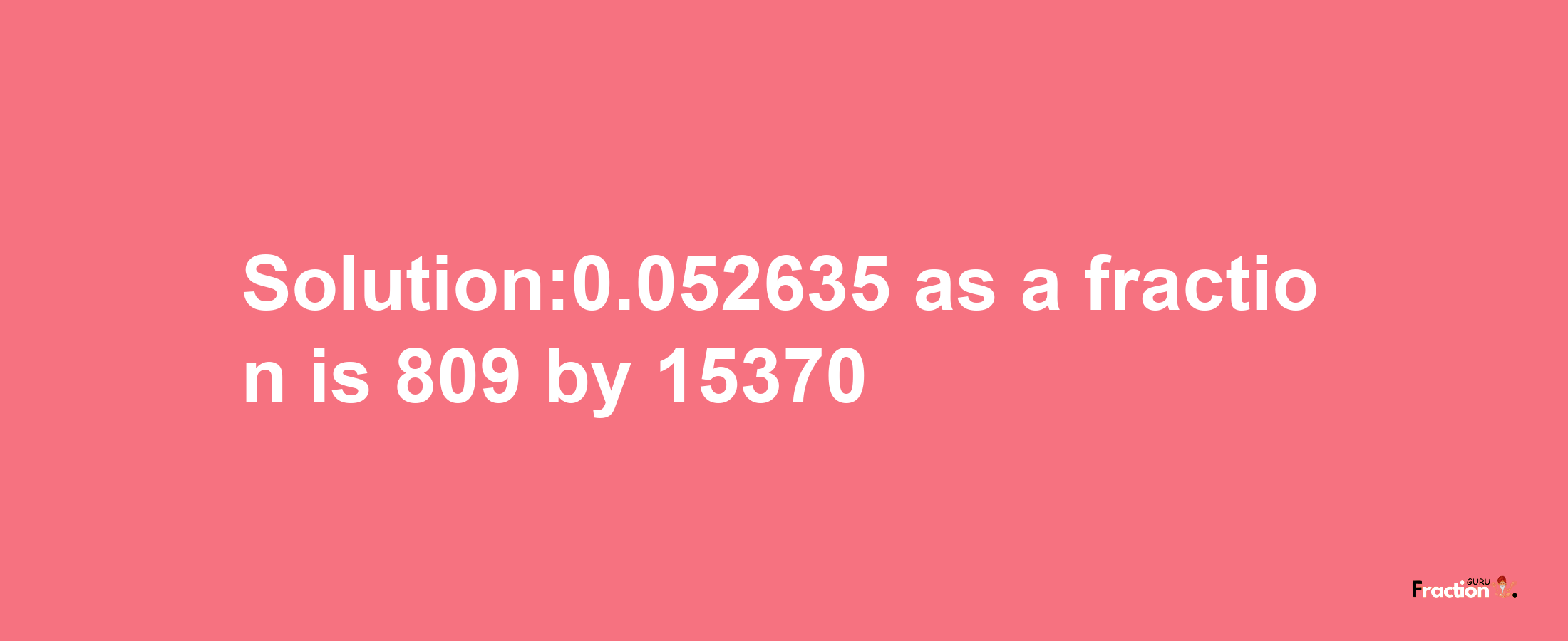 Solution:0.052635 as a fraction is 809/15370