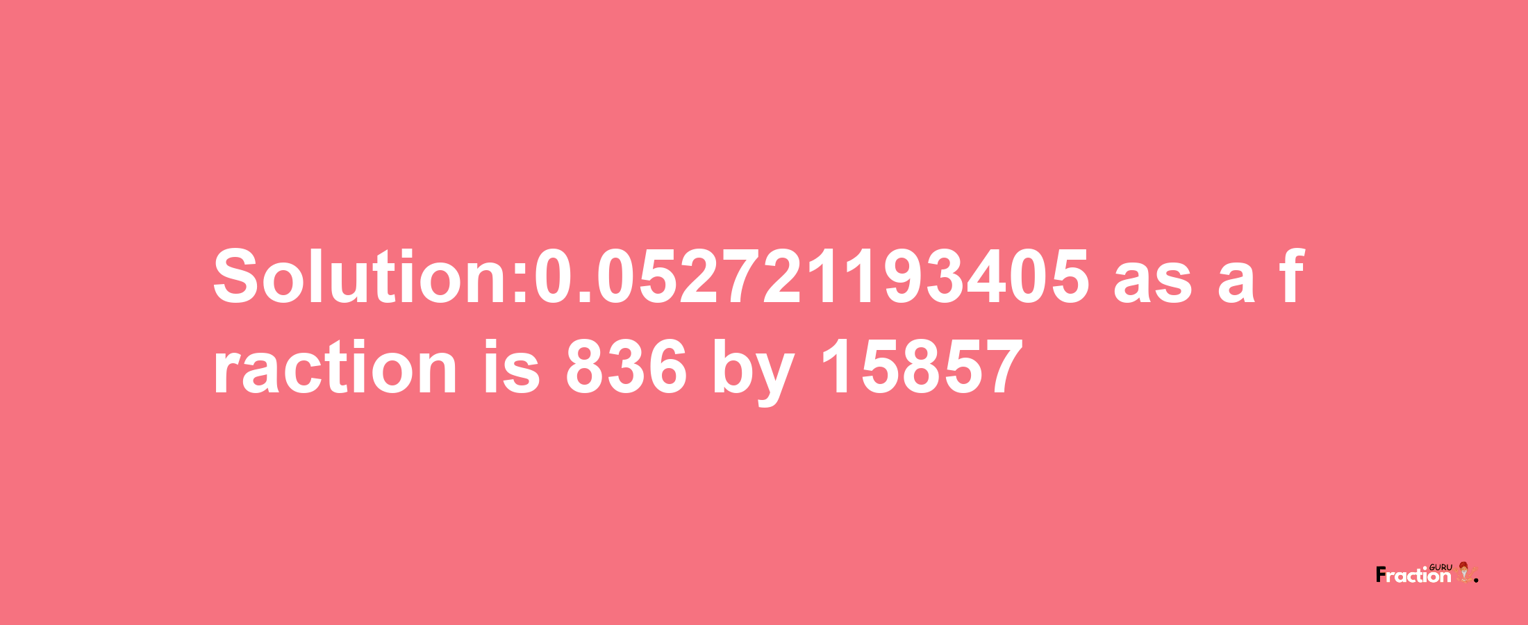 Solution:0.052721193405 as a fraction is 836/15857