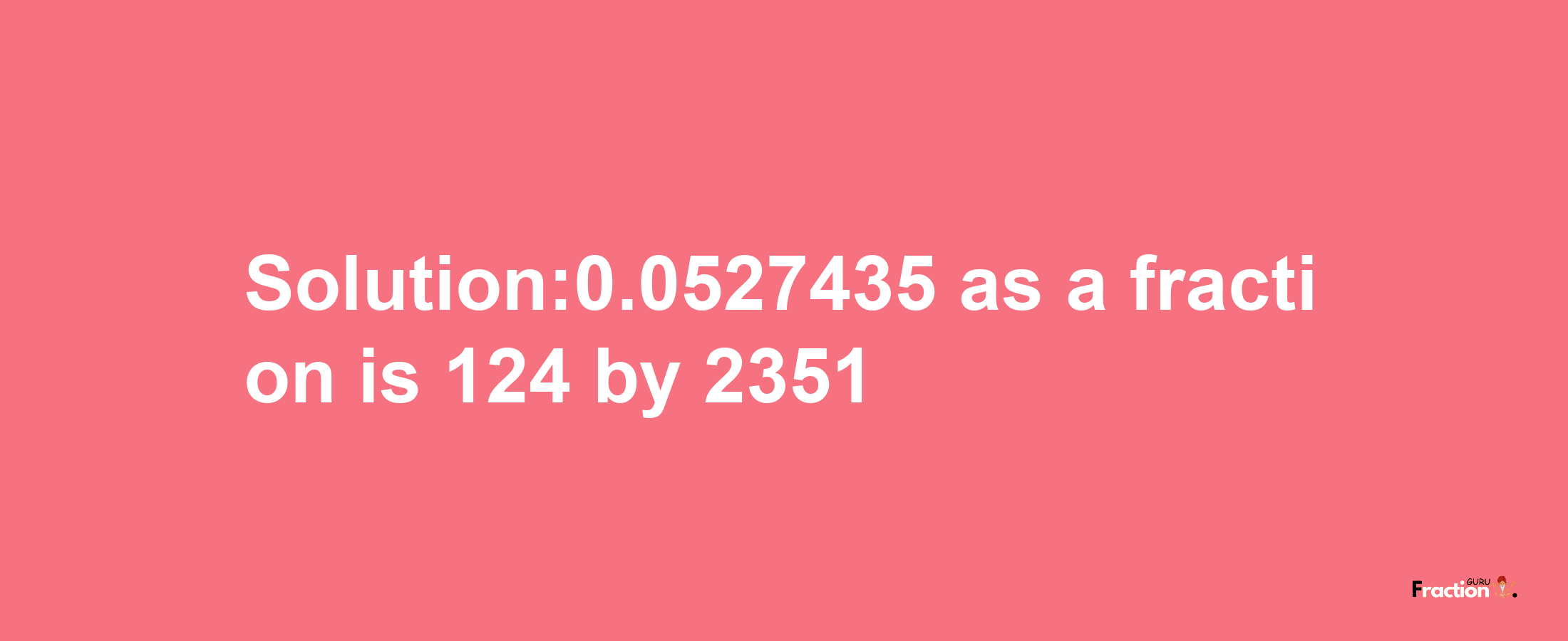 Solution:0.0527435 as a fraction is 124/2351