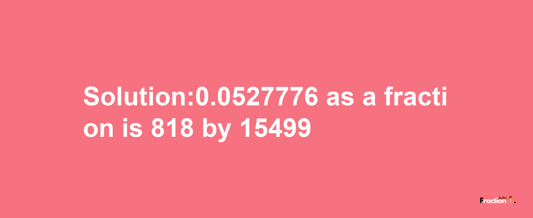 Solution:0.0527776 as a fraction is 818/15499