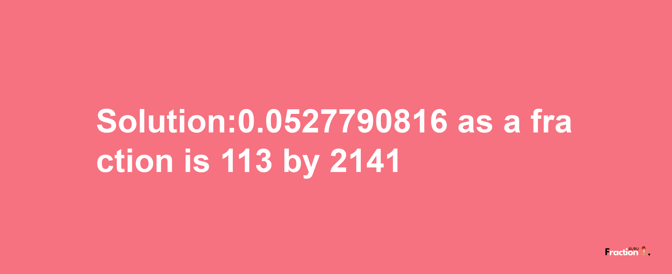 Solution:0.0527790816 as a fraction is 113/2141