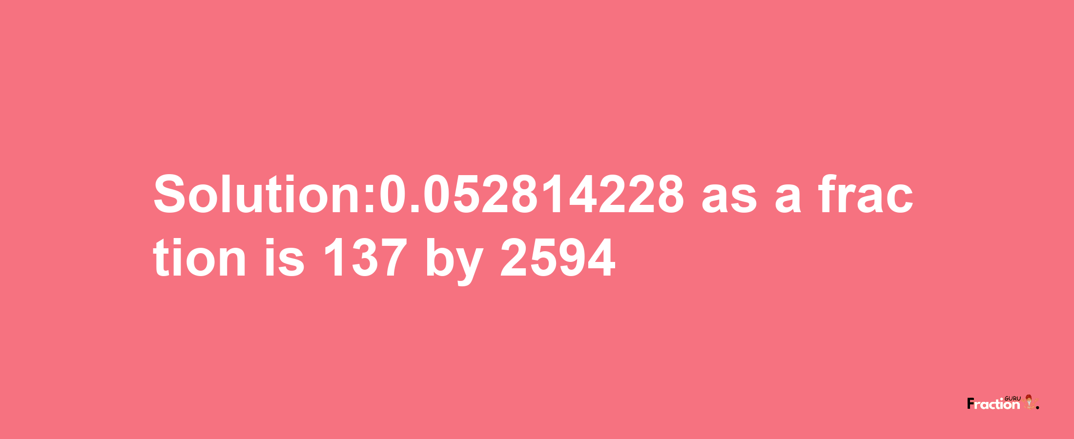 Solution:0.052814228 as a fraction is 137/2594