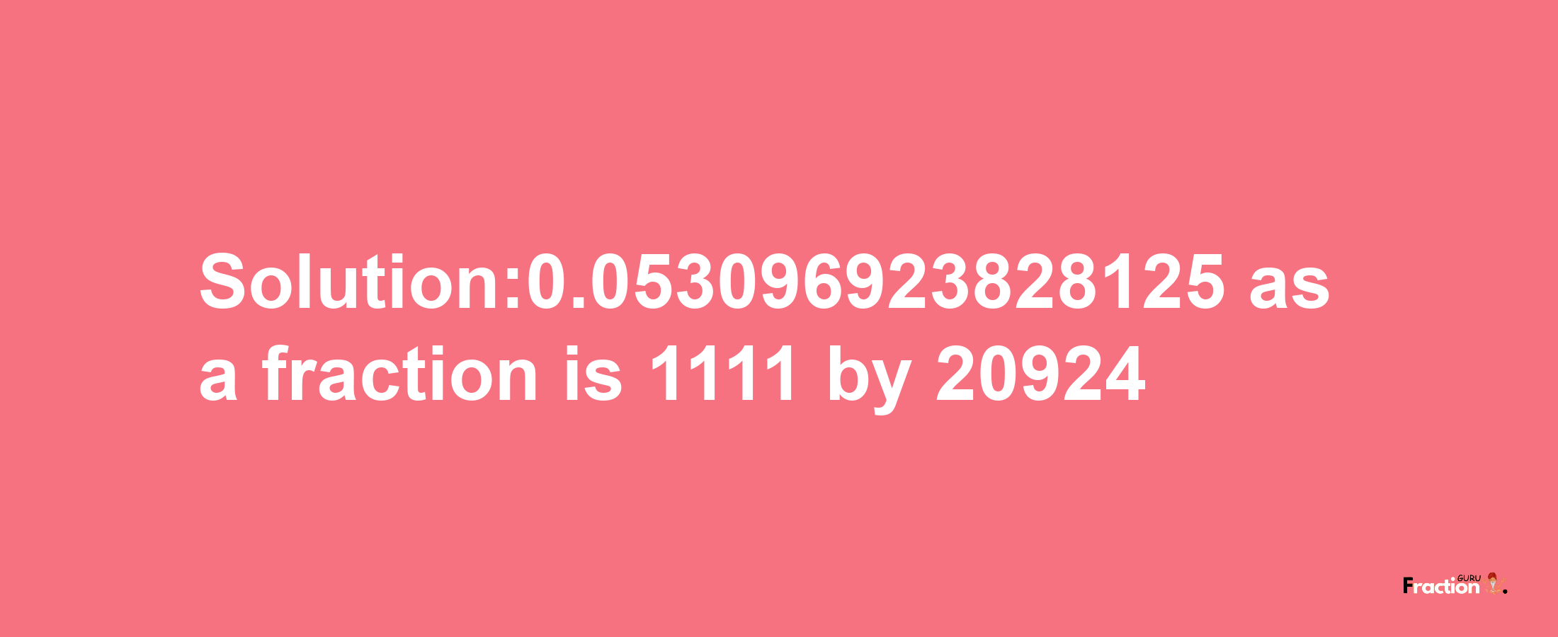 Solution:0.053096923828125 as a fraction is 1111/20924