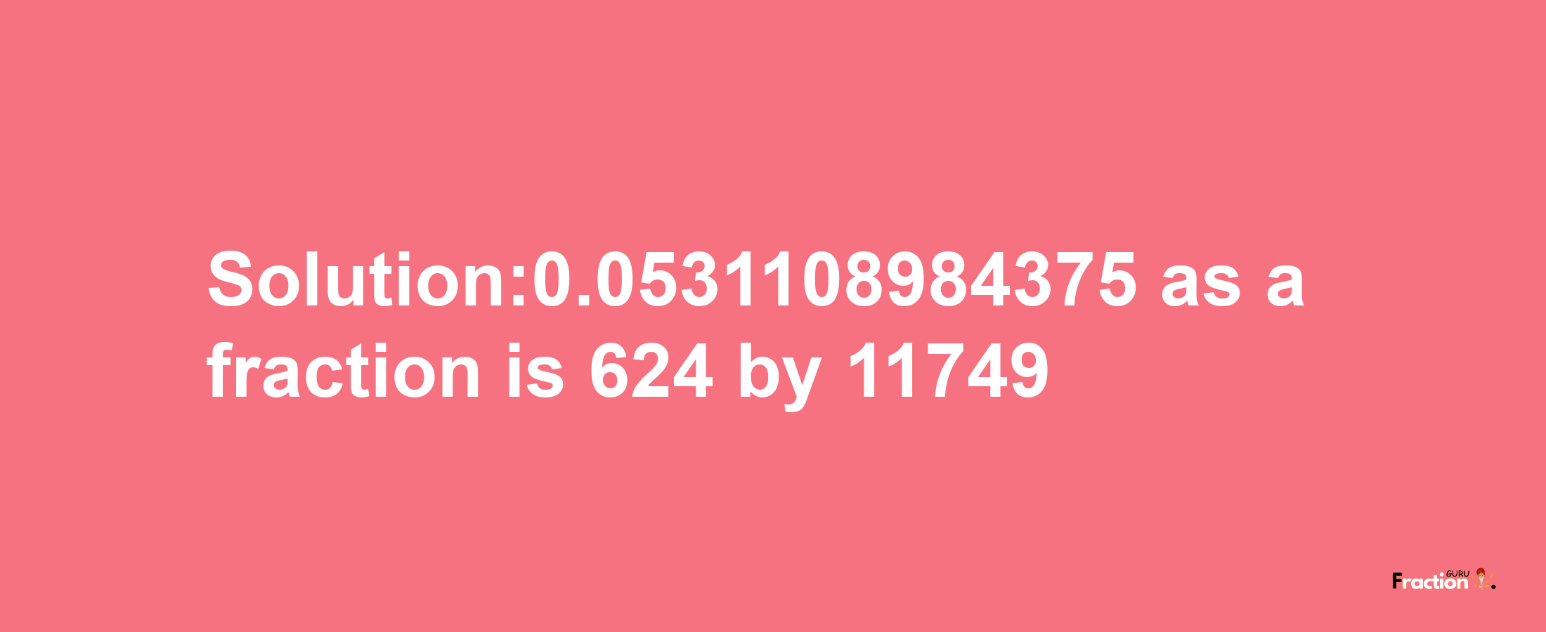 Solution:0.0531108984375 as a fraction is 624/11749