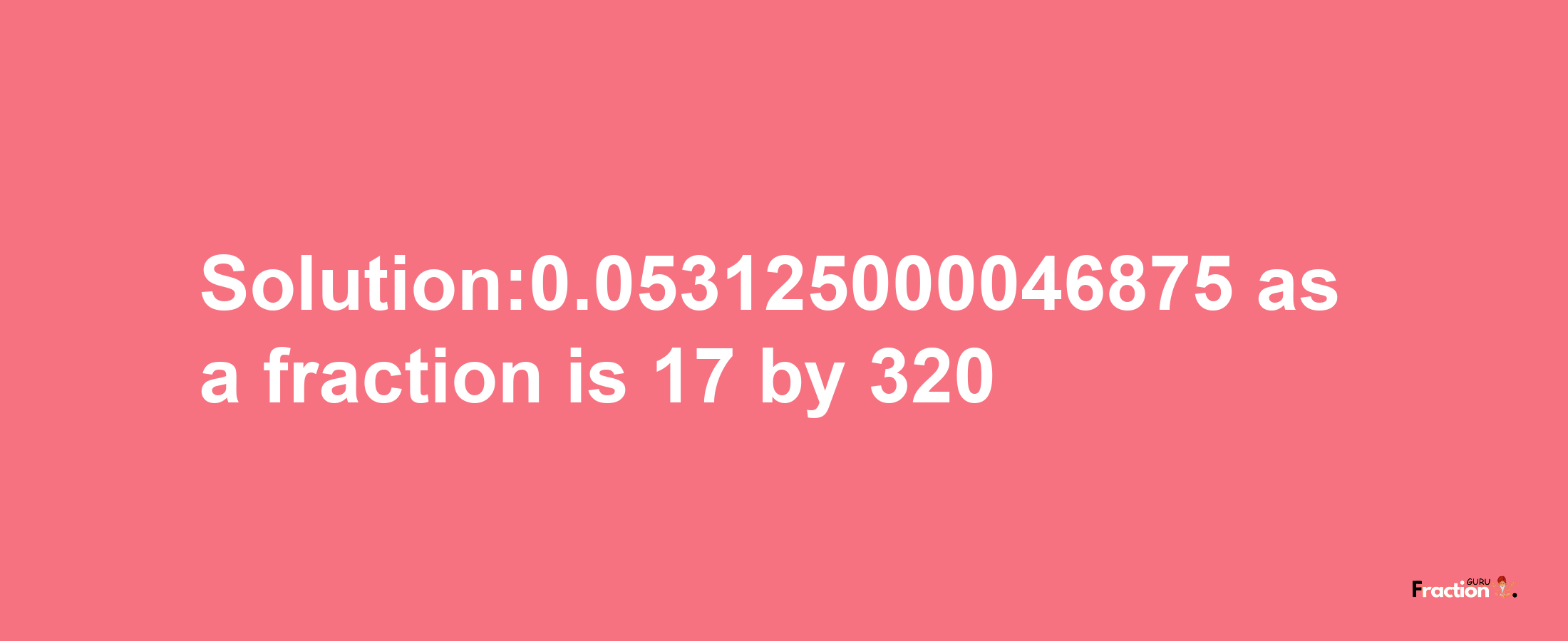 Solution:0.053125000046875 as a fraction is 17/320