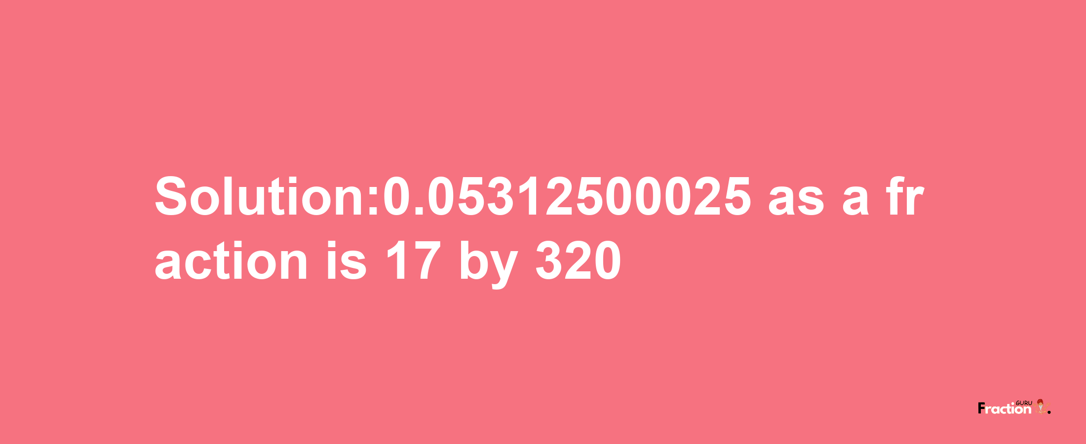 Solution:0.05312500025 as a fraction is 17/320