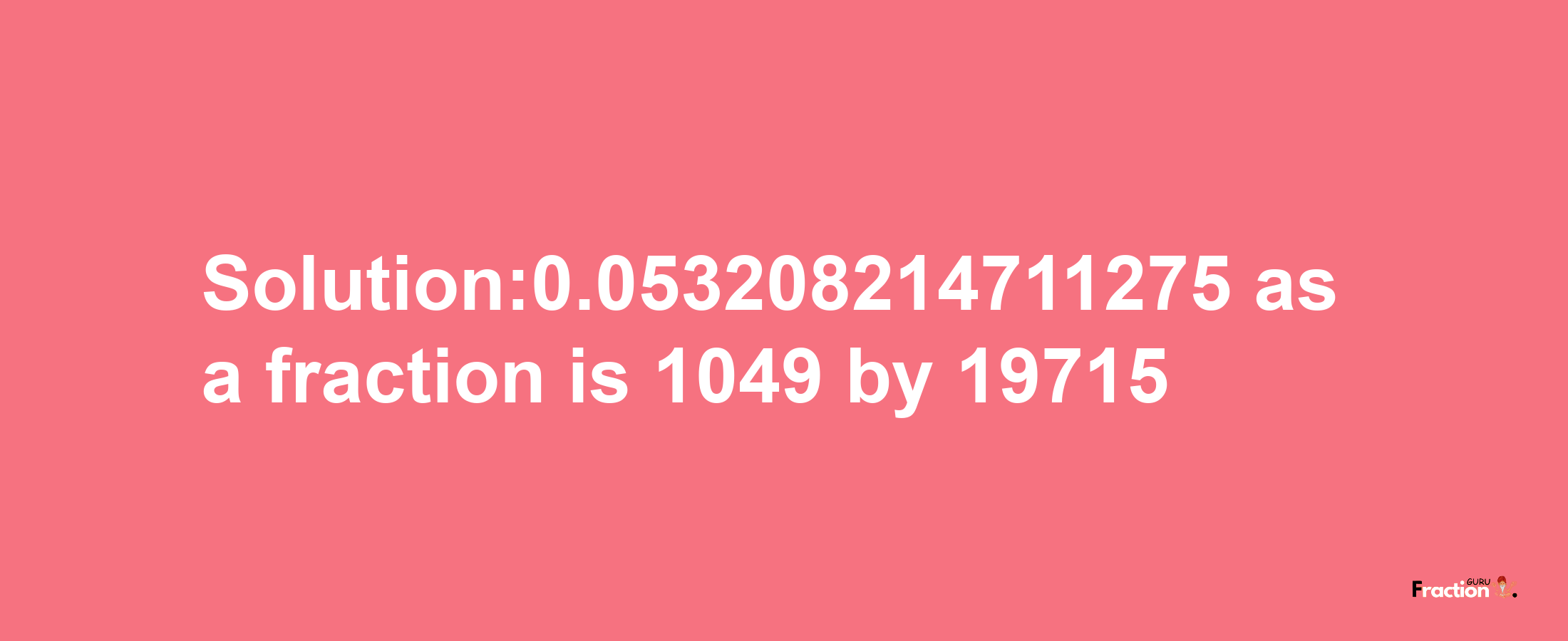 Solution:0.053208214711275 as a fraction is 1049/19715