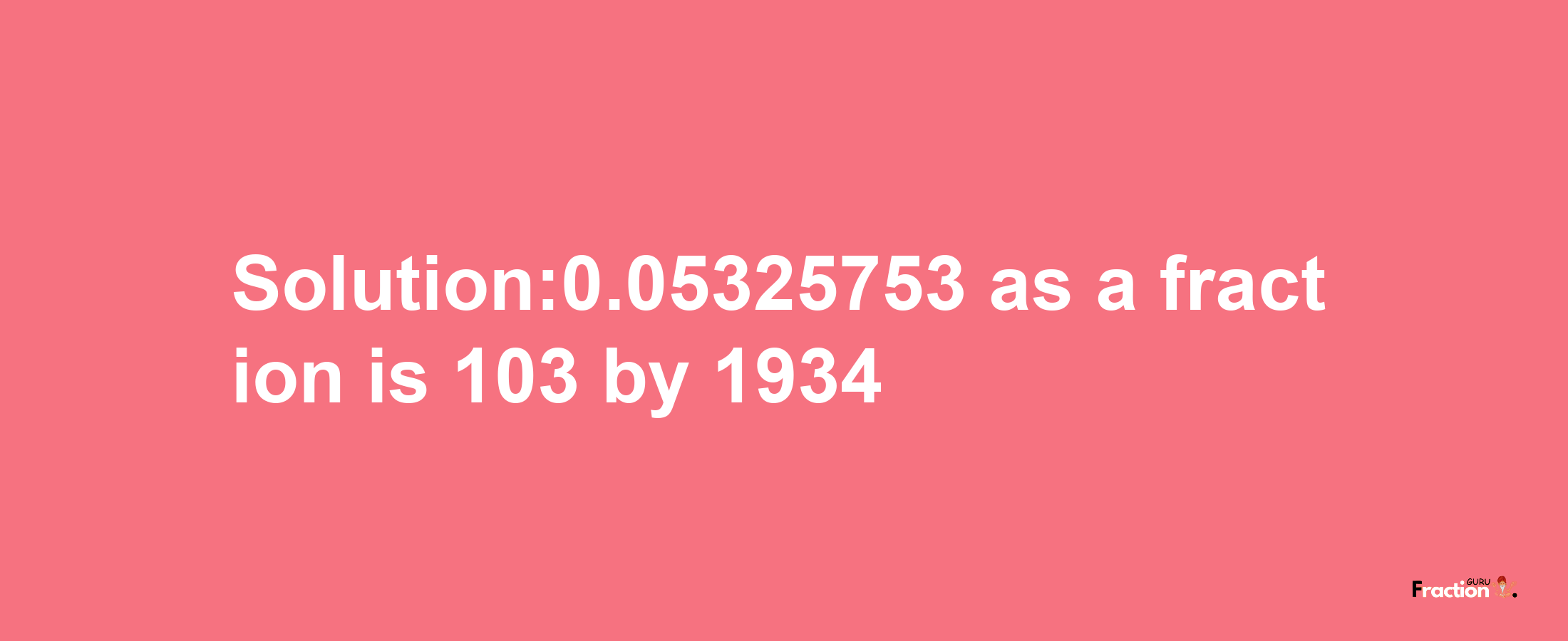 Solution:0.05325753 as a fraction is 103/1934