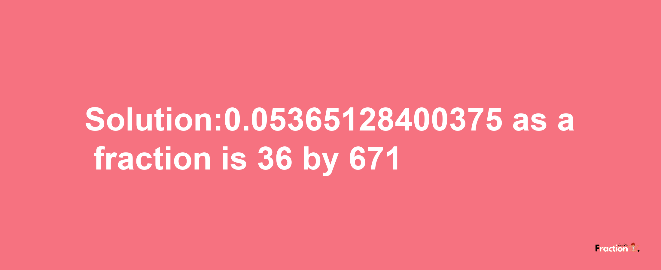 Solution:0.05365128400375 as a fraction is 36/671