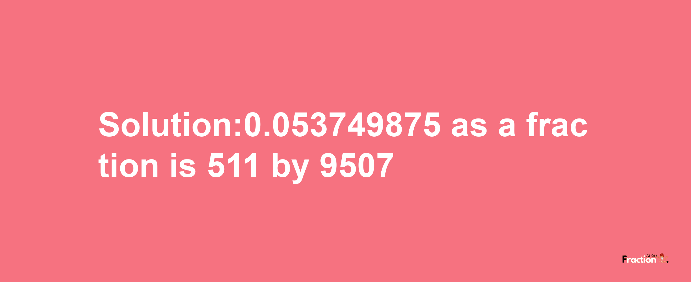 Solution:0.053749875 as a fraction is 511/9507