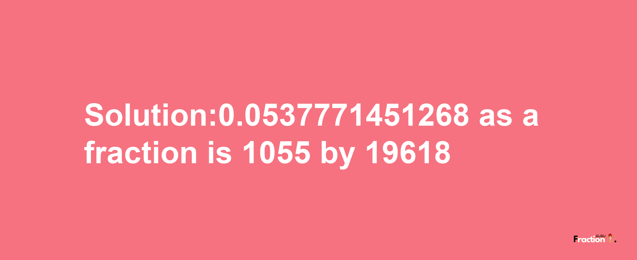 Solution:0.0537771451268 as a fraction is 1055/19618