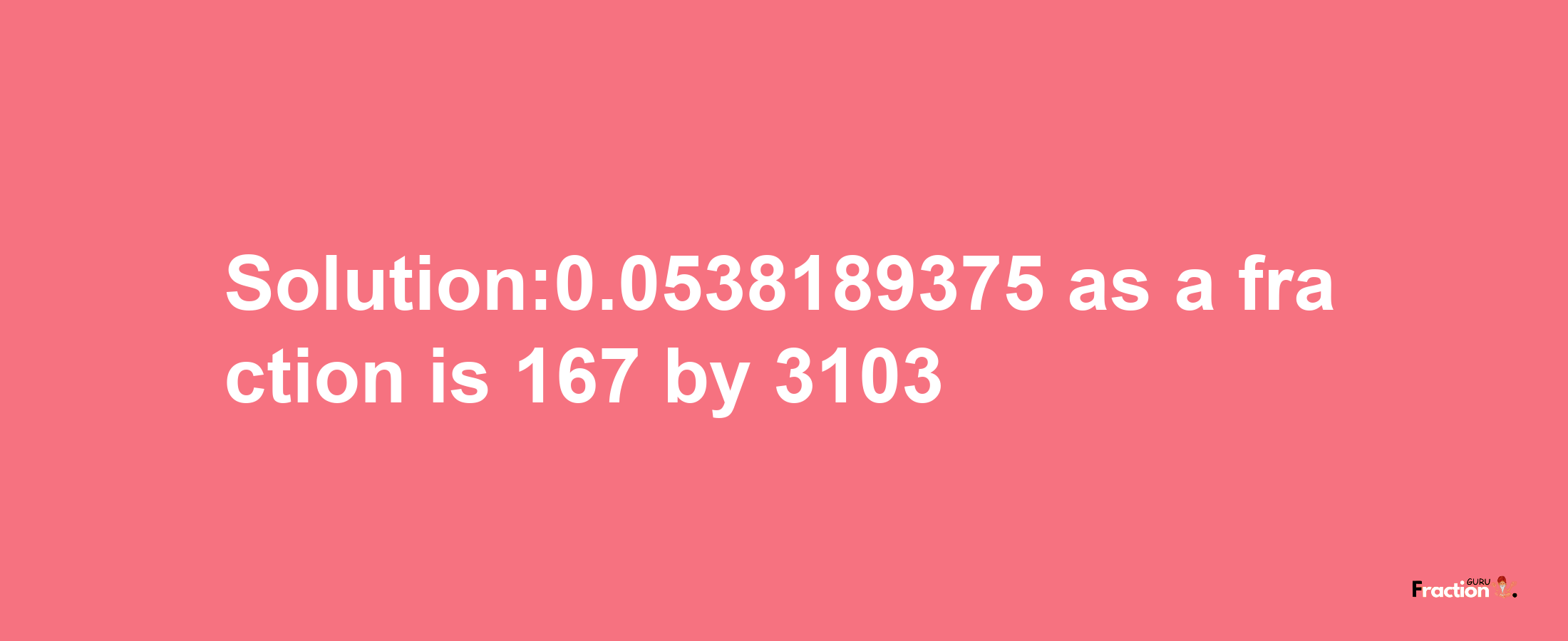 Solution:0.0538189375 as a fraction is 167/3103