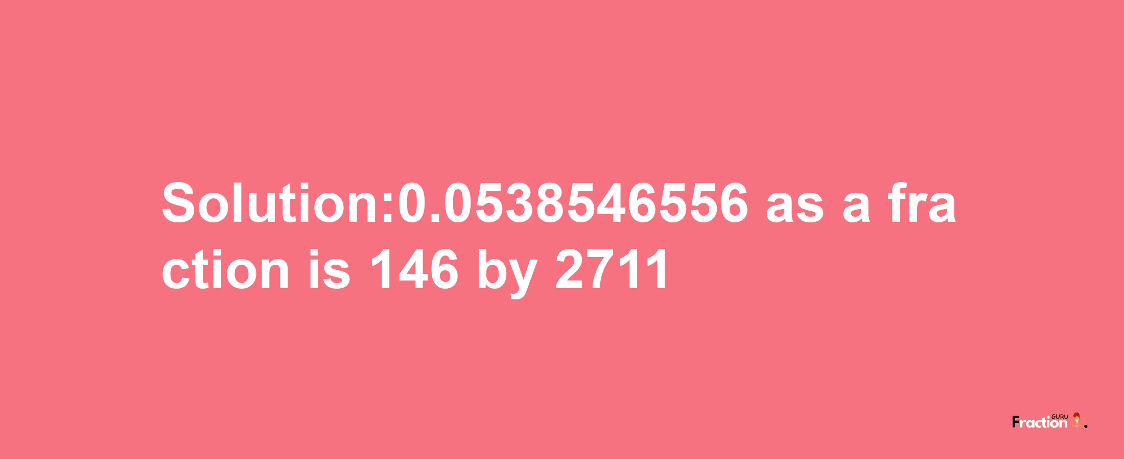 Solution:0.0538546556 as a fraction is 146/2711