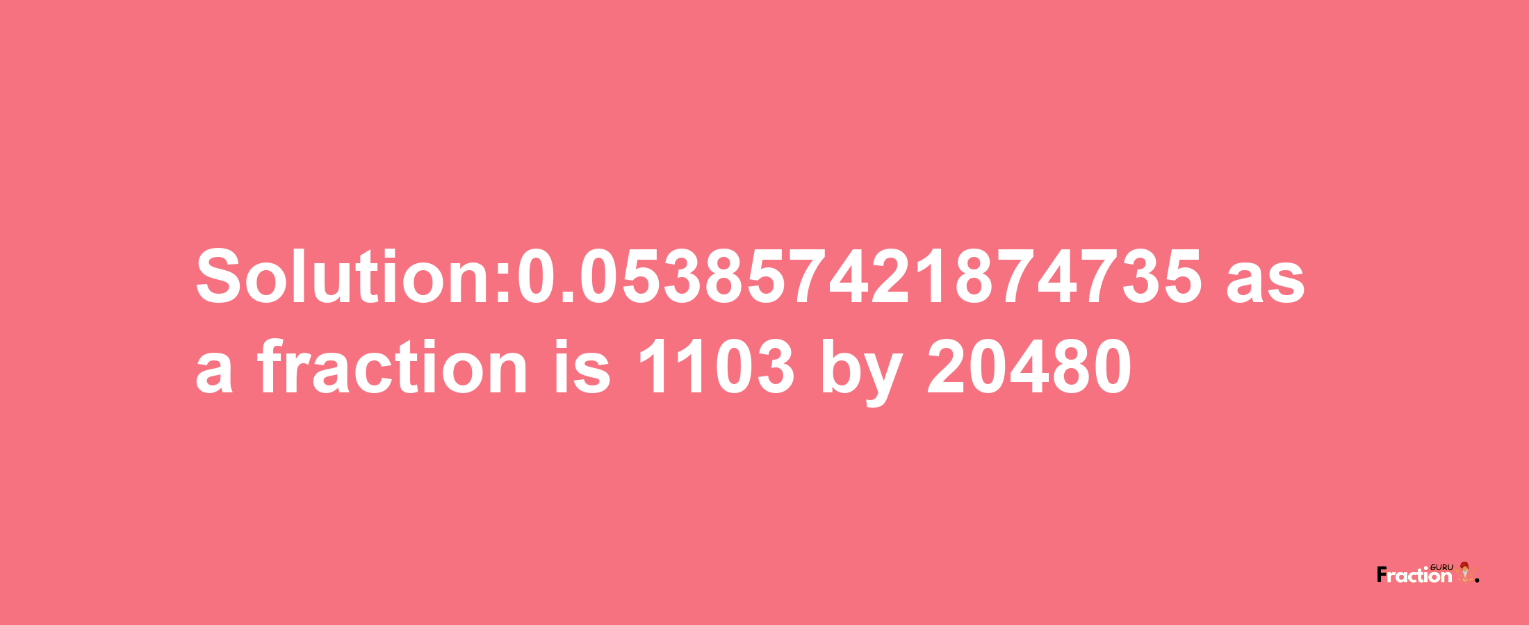 Solution:0.053857421874735 as a fraction is 1103/20480