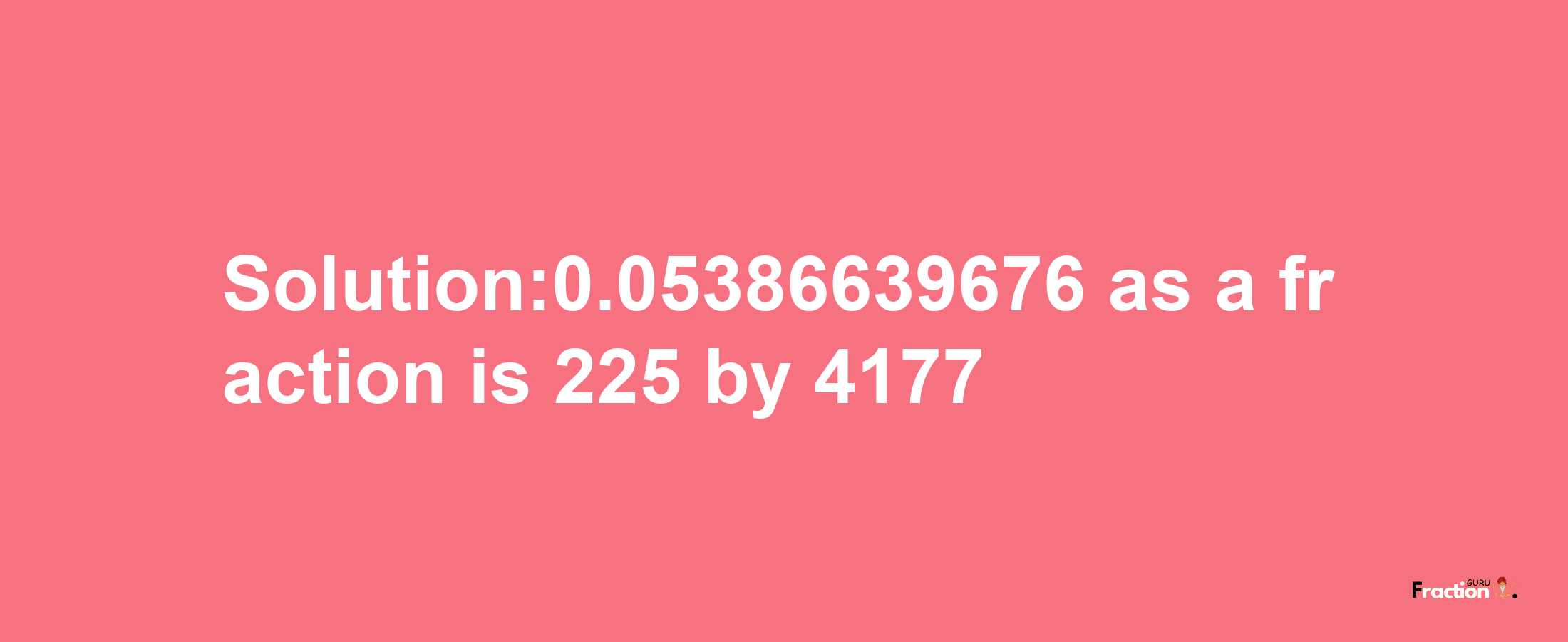 Solution:0.05386639676 as a fraction is 225/4177