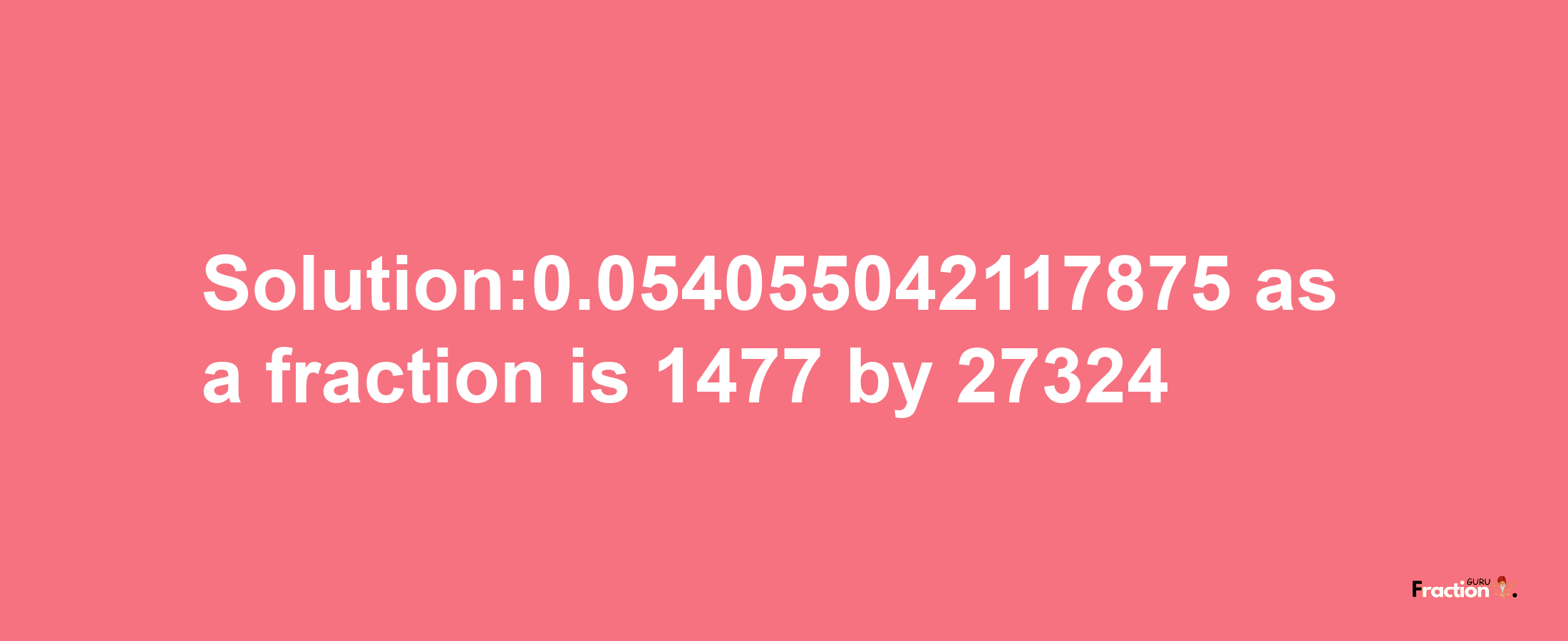 Solution:0.054055042117875 as a fraction is 1477/27324