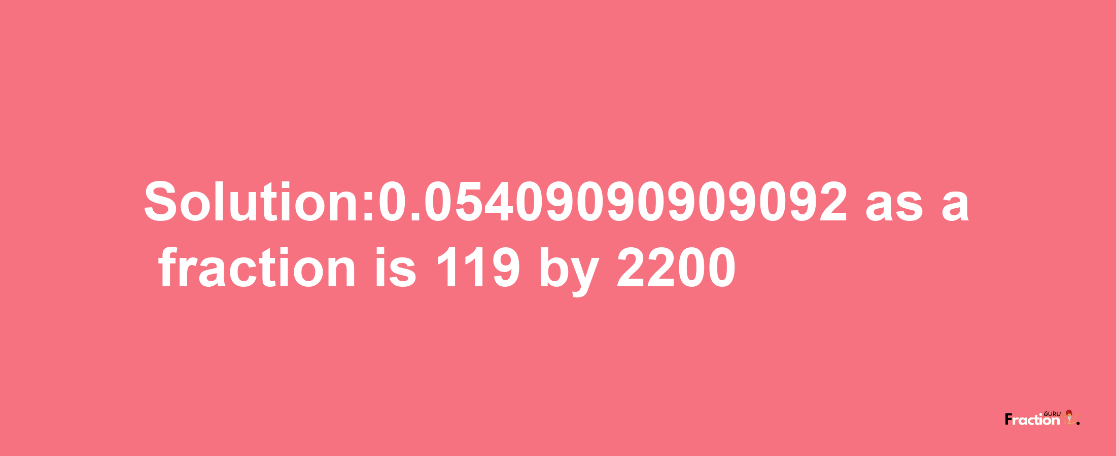 Solution:0.05409090909092 as a fraction is 119/2200