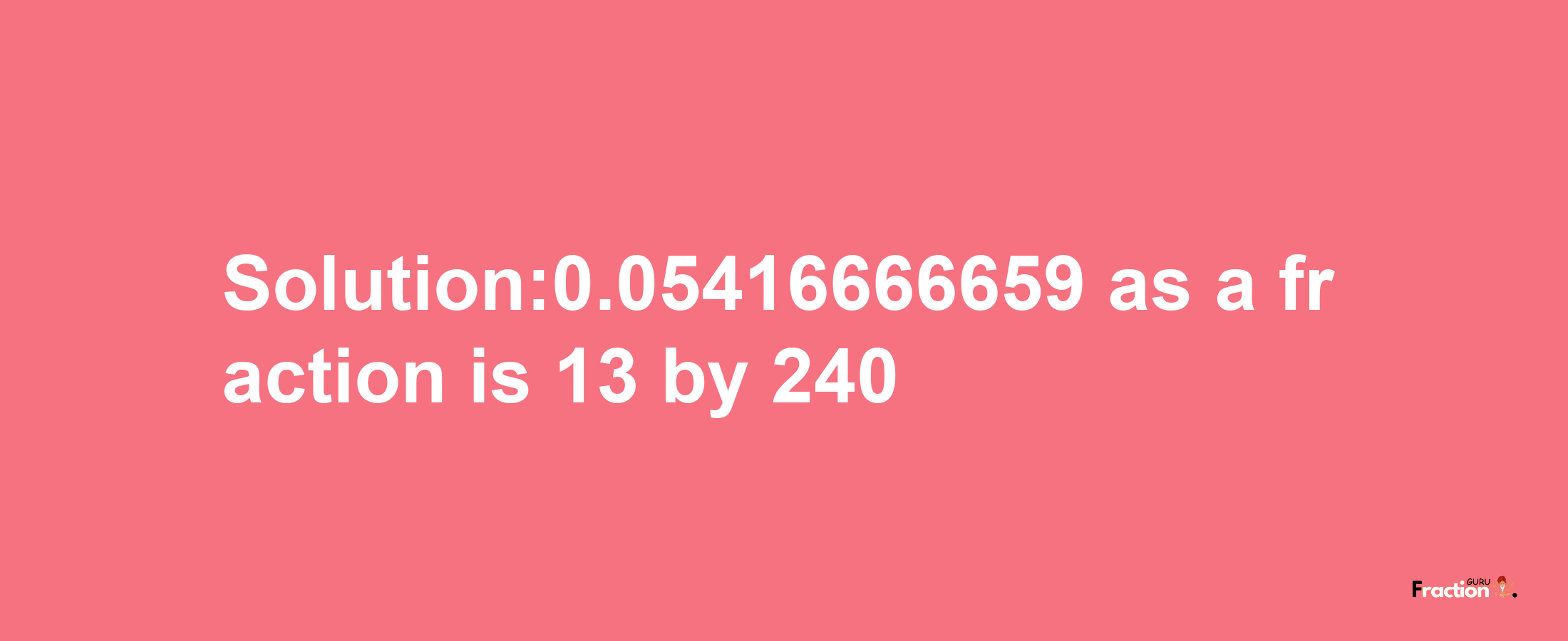 Solution:0.05416666659 as a fraction is 13/240