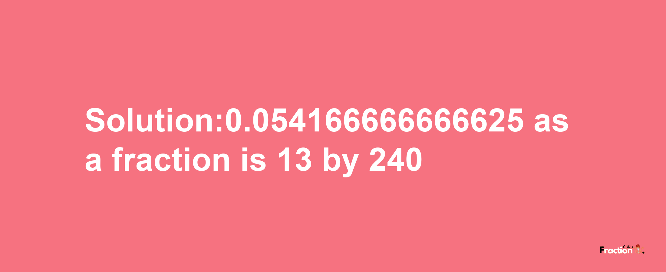 Solution:0.054166666666625 as a fraction is 13/240