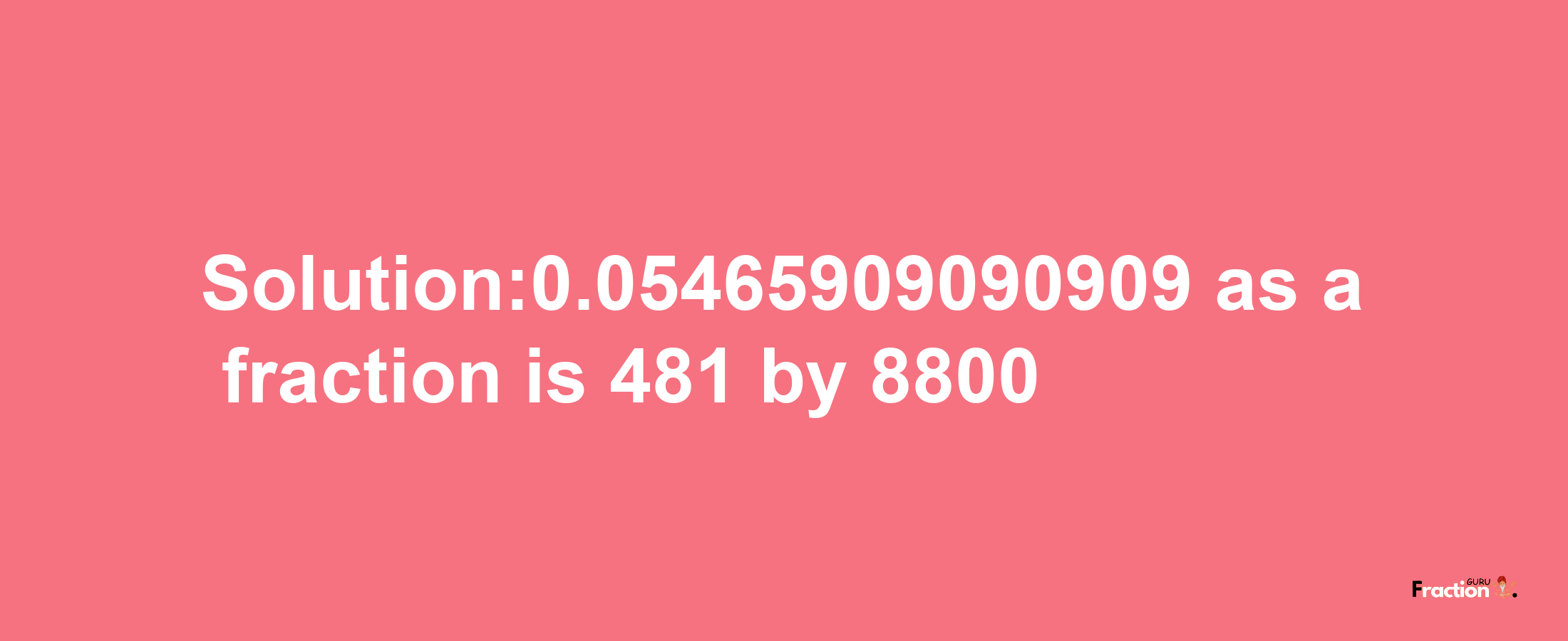 Solution:0.05465909090909 as a fraction is 481/8800