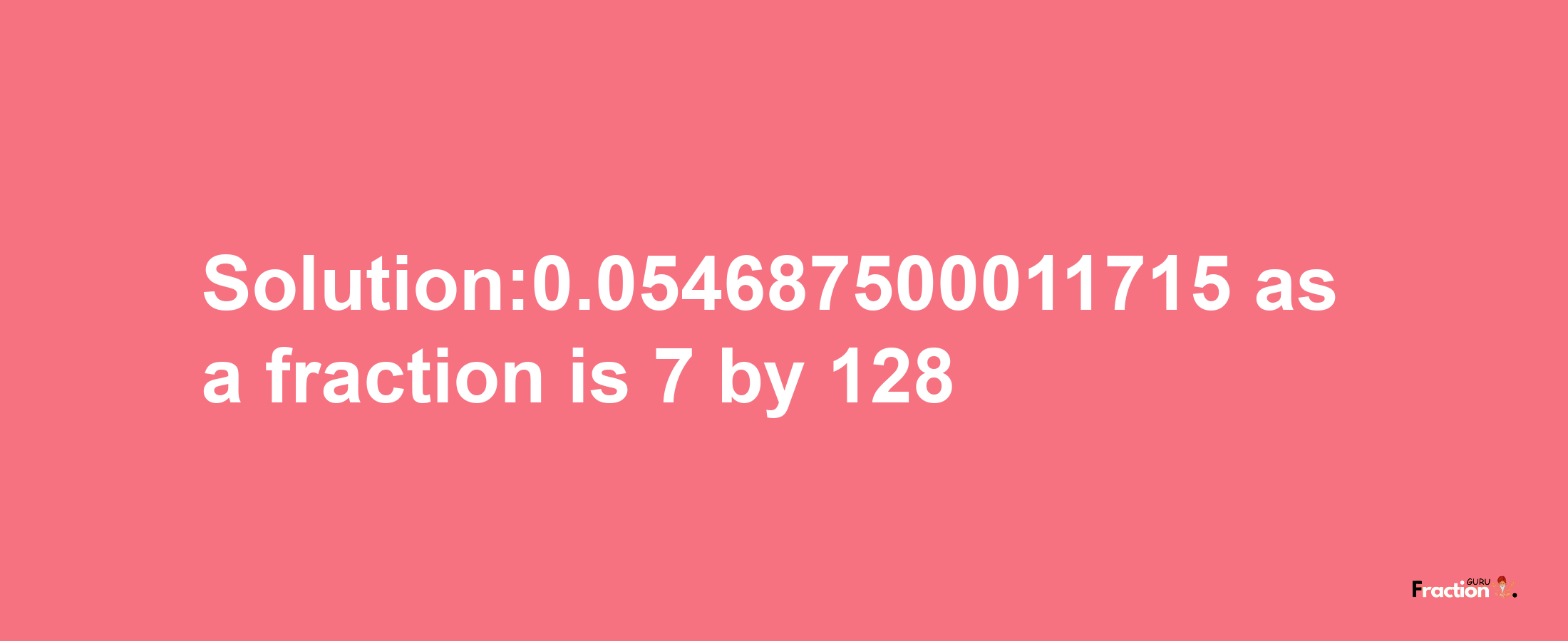 Solution:0.054687500011715 as a fraction is 7/128