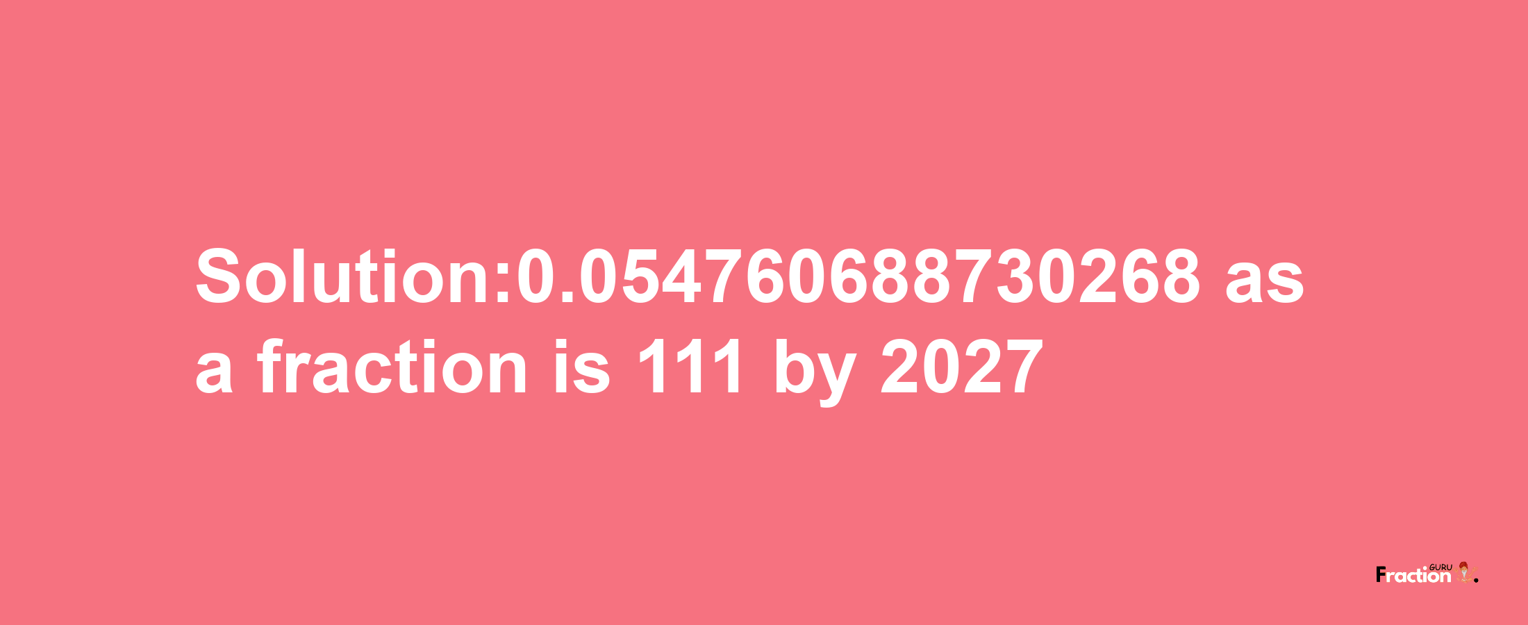 Solution:0.054760688730268 as a fraction is 111/2027