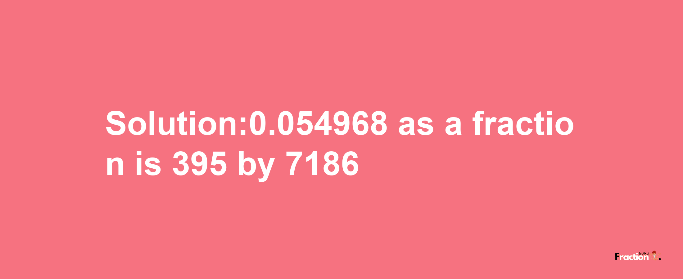 Solution:0.054968 as a fraction is 395/7186