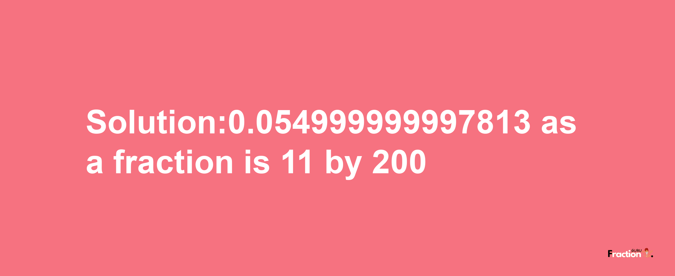 Solution:0.054999999997813 as a fraction is 11/200