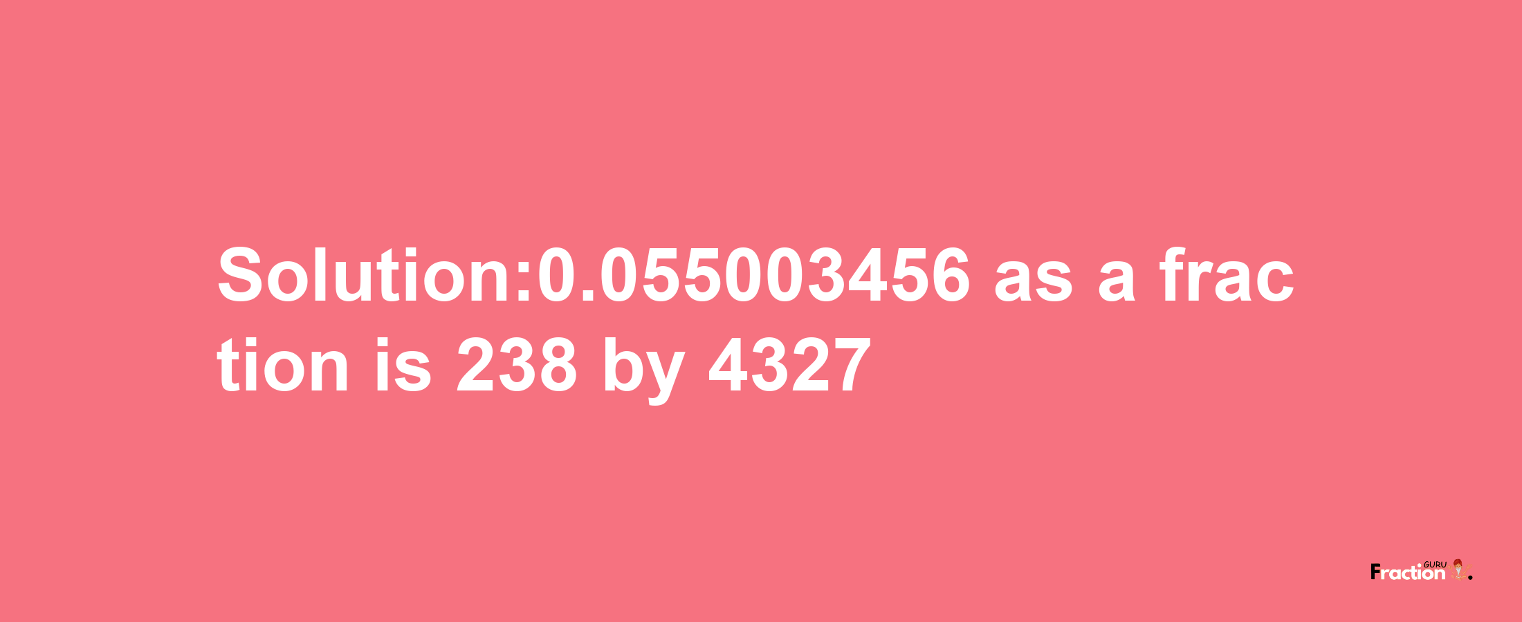 Solution:0.055003456 as a fraction is 238/4327