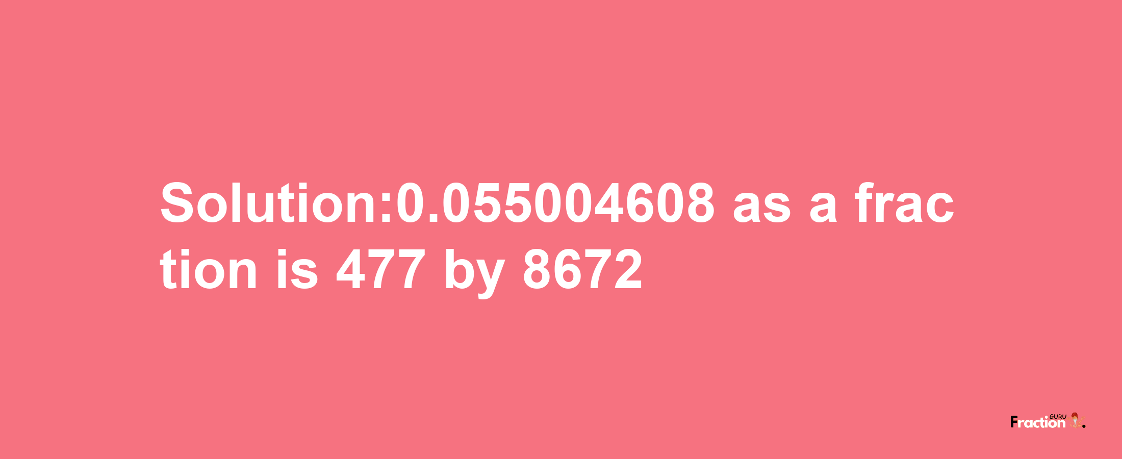 Solution:0.055004608 as a fraction is 477/8672