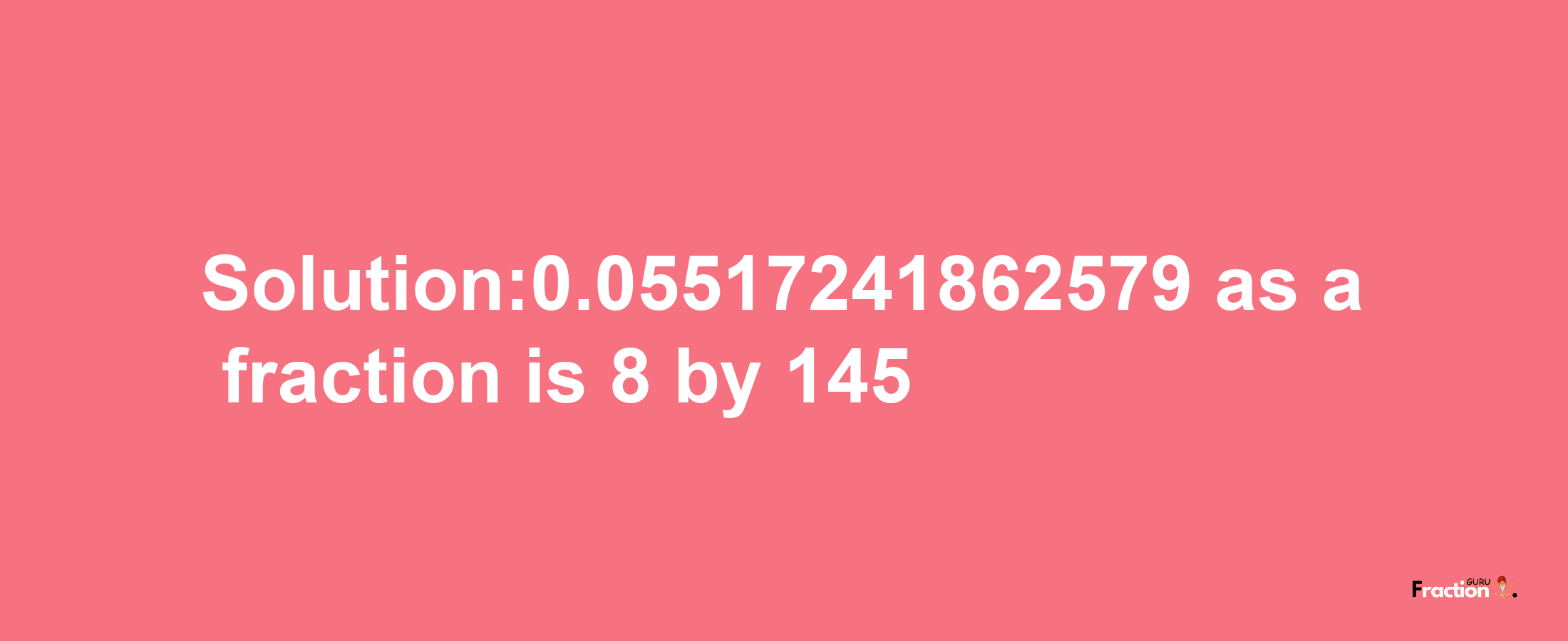 Solution:0.05517241862579 as a fraction is 8/145