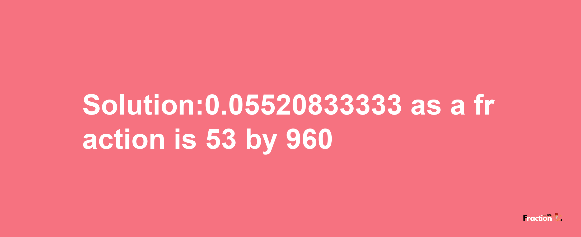 Solution:0.05520833333 as a fraction is 53/960