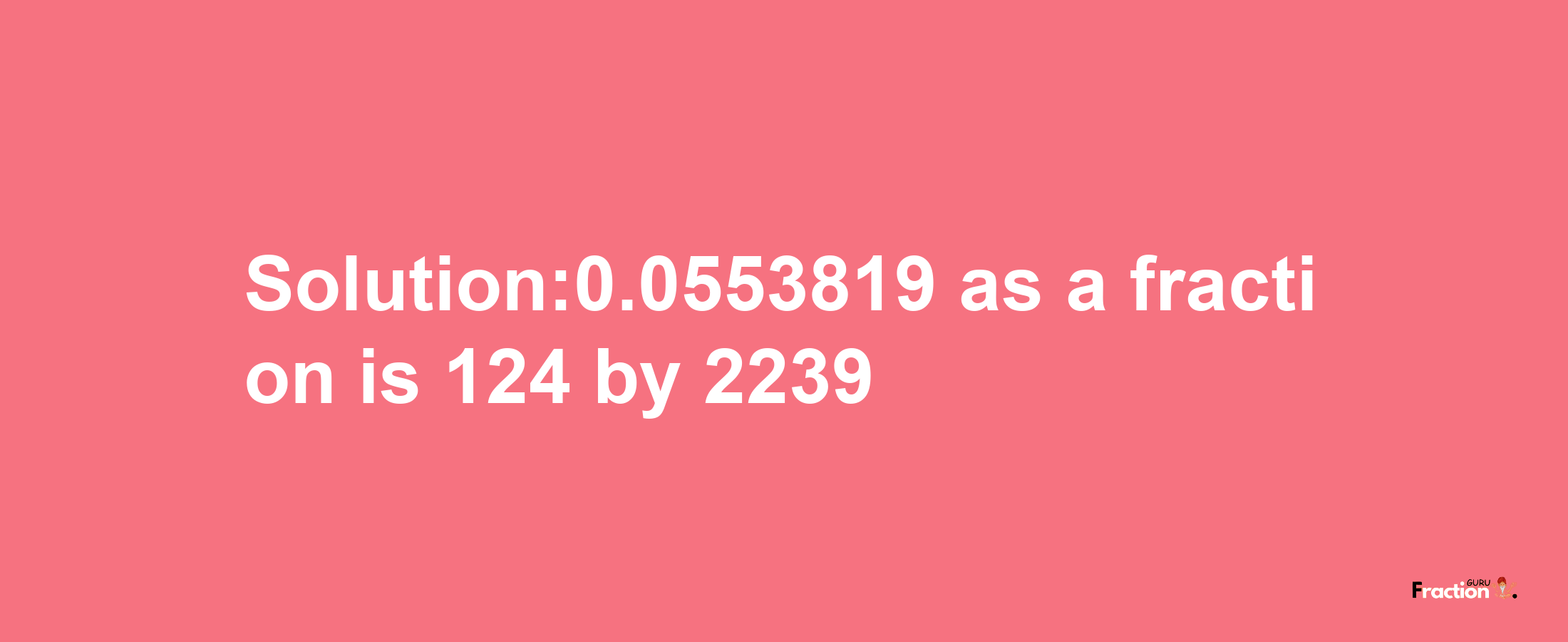 Solution:0.0553819 as a fraction is 124/2239