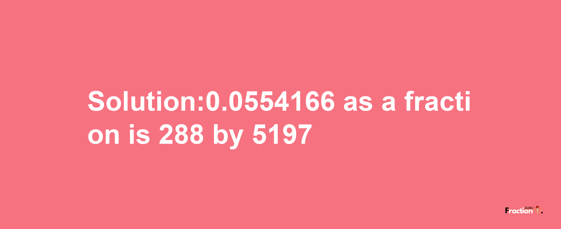 Solution:0.0554166 as a fraction is 288/5197