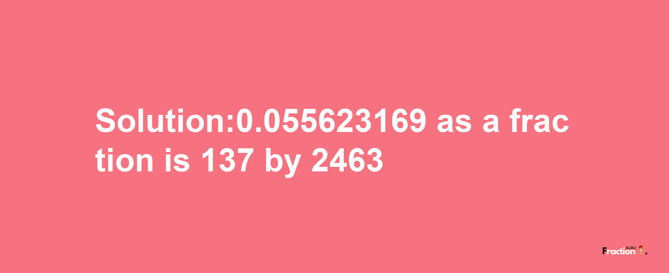 Solution:0.055623169 as a fraction is 137/2463