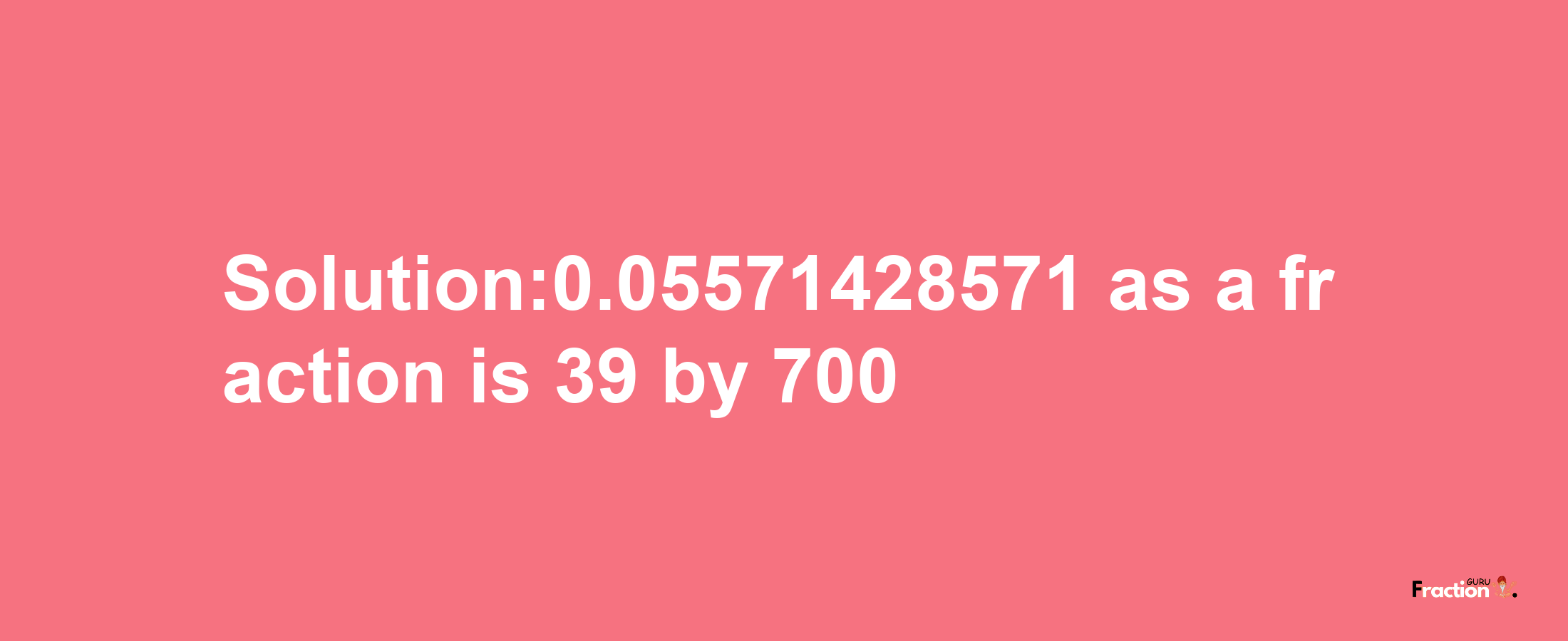 Solution:0.05571428571 as a fraction is 39/700