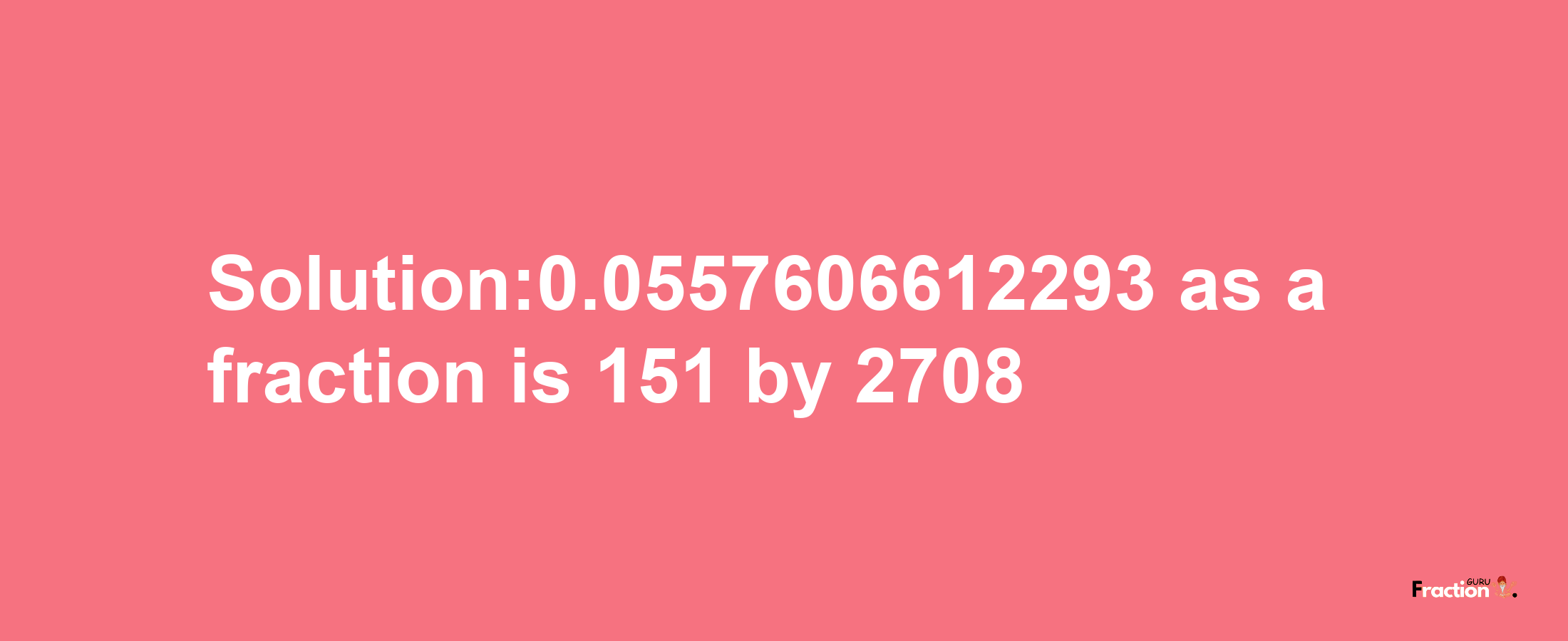 Solution:0.0557606612293 as a fraction is 151/2708