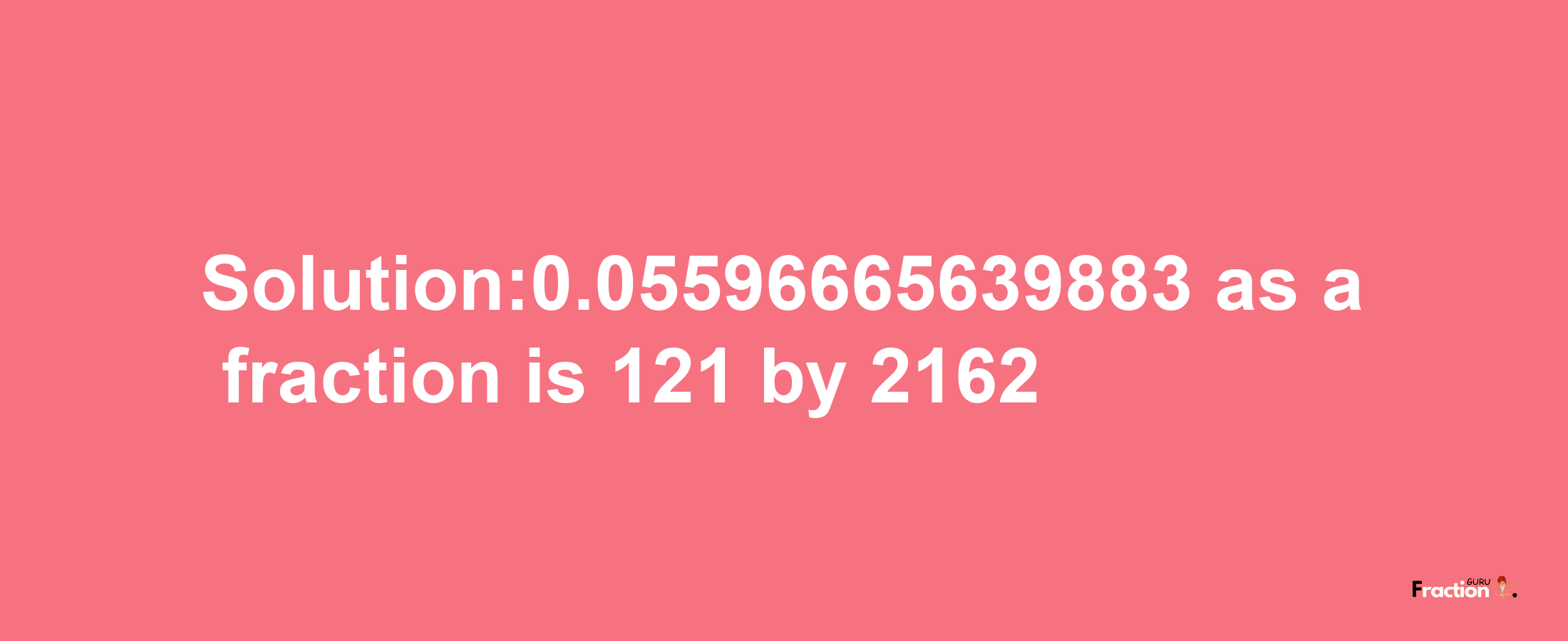 Solution:0.05596665639883 as a fraction is 121/2162