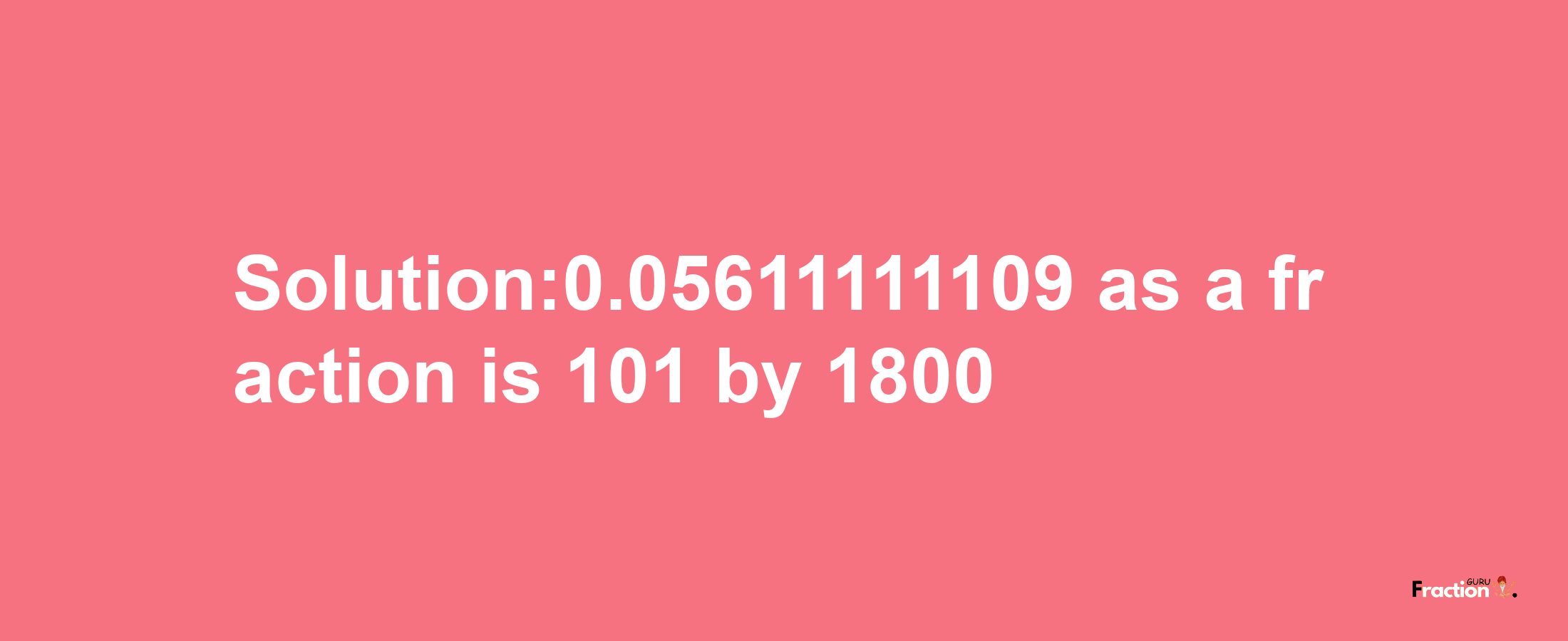 Solution:0.05611111109 as a fraction is 101/1800