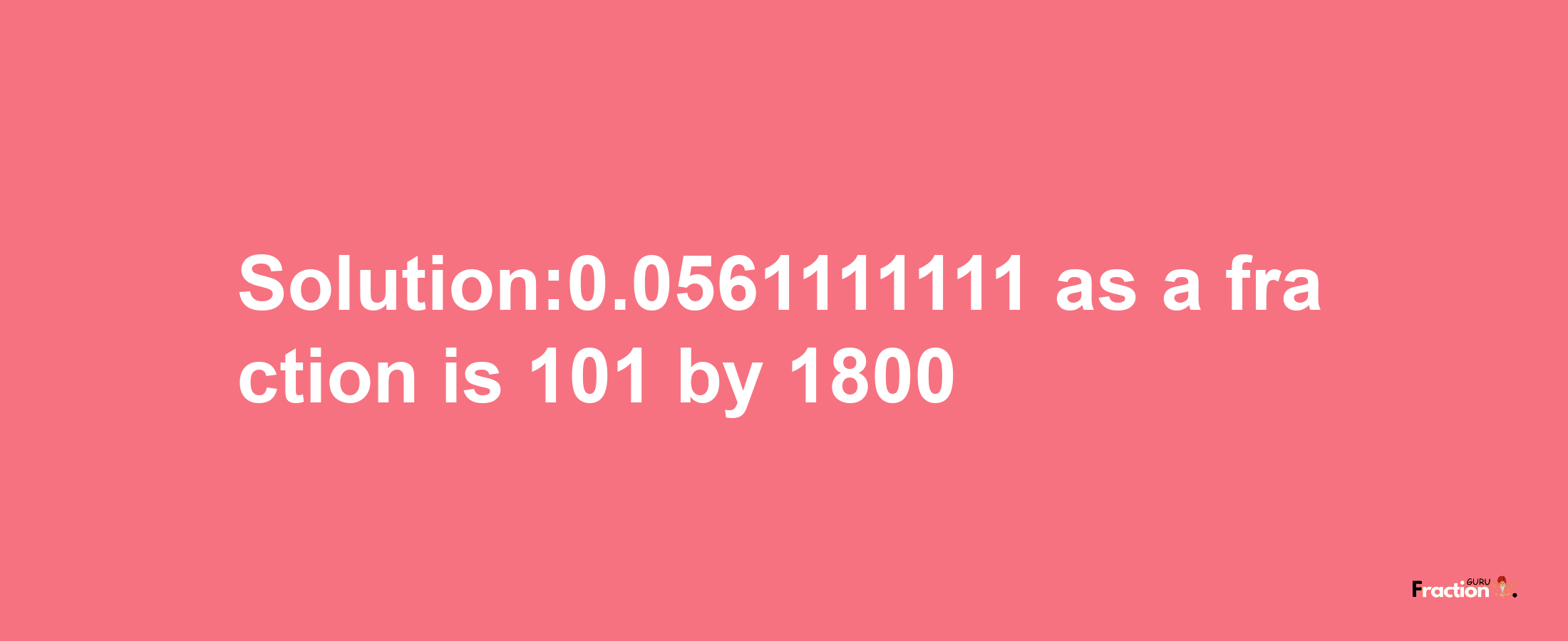 Solution:0.0561111111 as a fraction is 101/1800