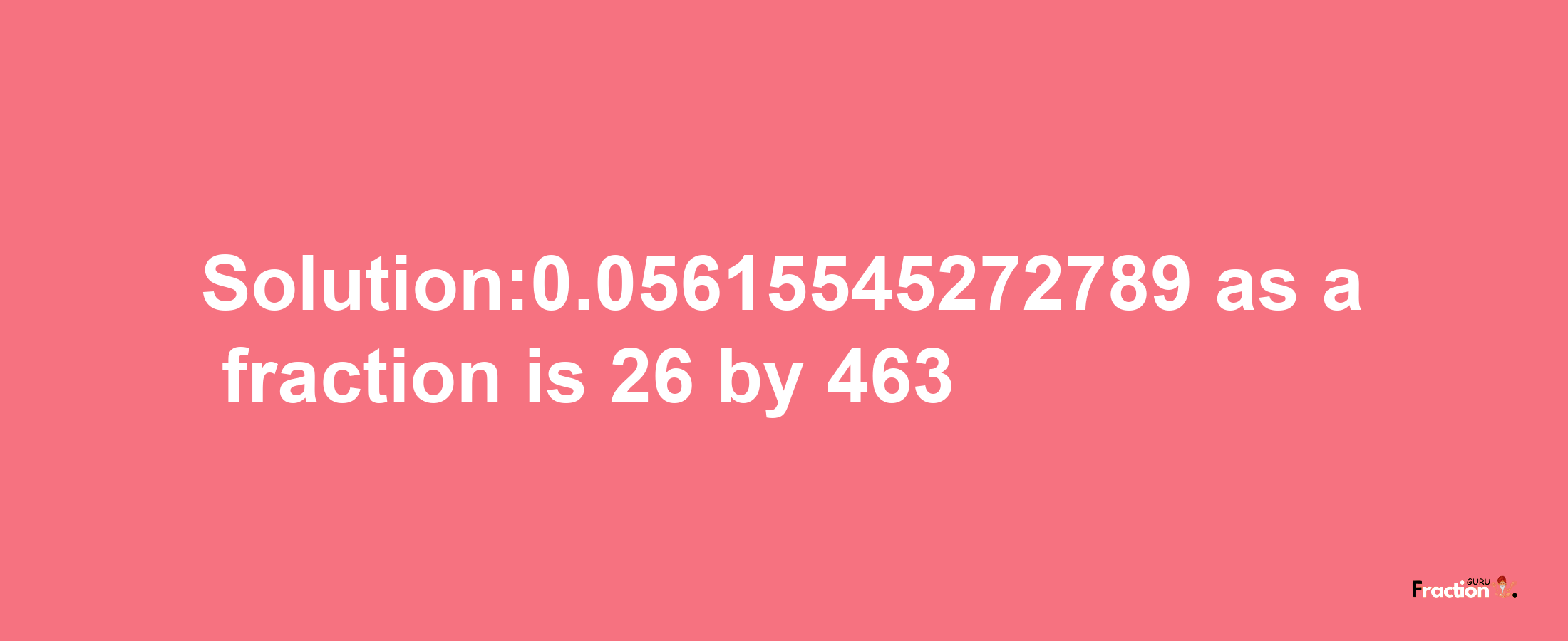 Solution:0.05615545272789 as a fraction is 26/463