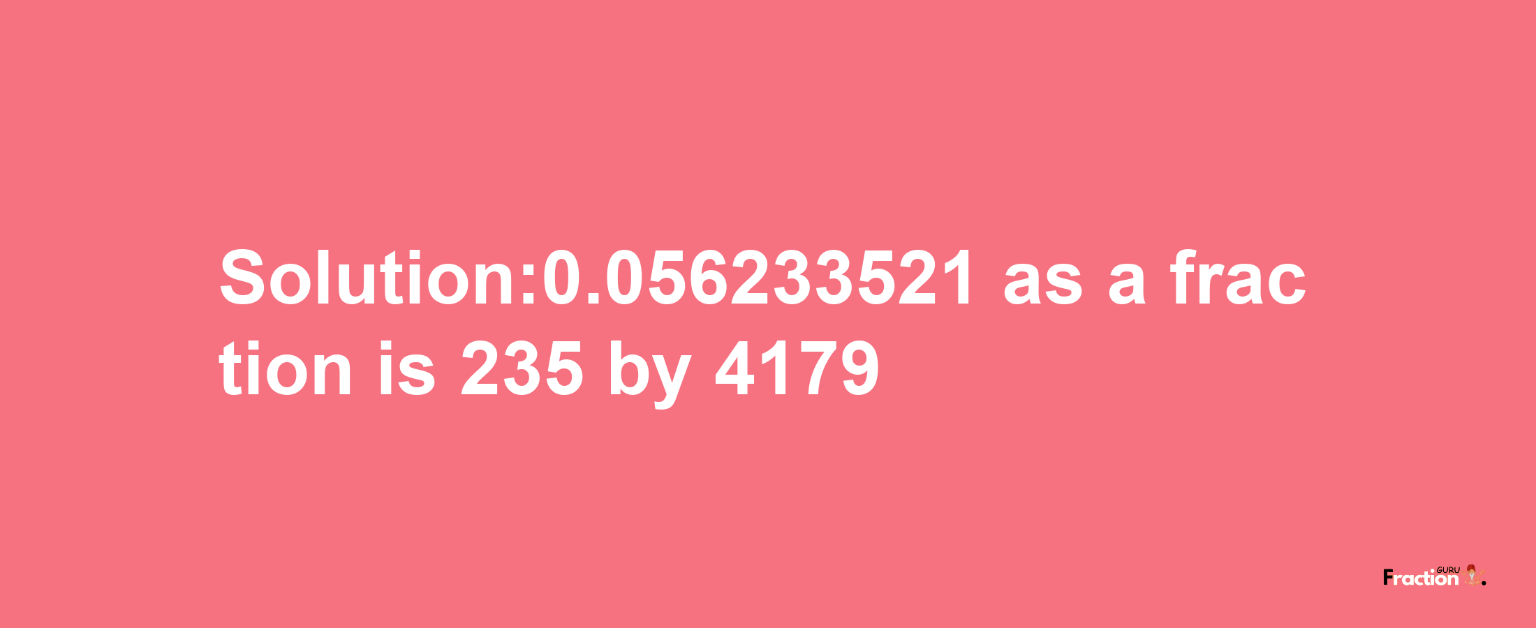 Solution:0.056233521 as a fraction is 235/4179