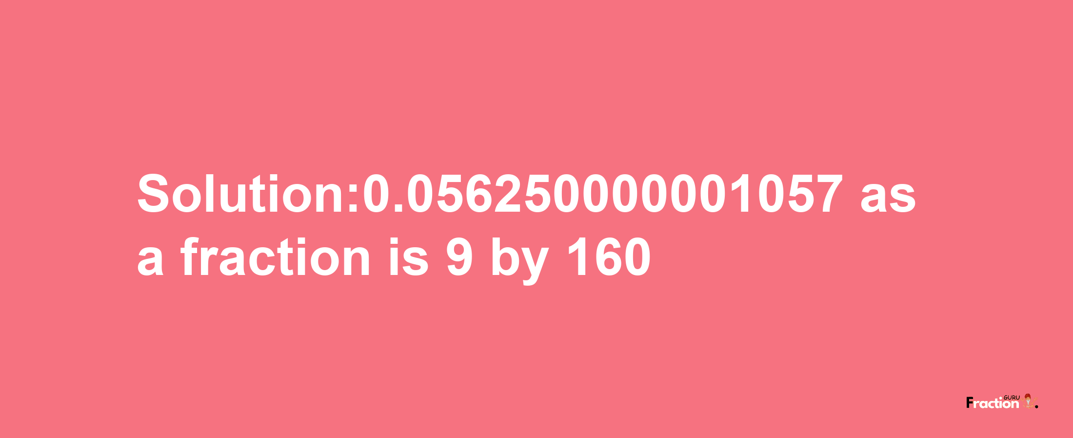 Solution:0.056250000001057 as a fraction is 9/160